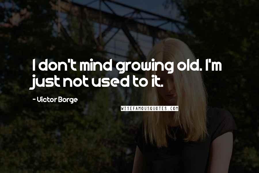 Victor Borge Quotes: I don't mind growing old. I'm just not used to it.