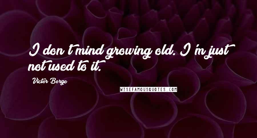 Victor Borge Quotes: I don't mind growing old. I'm just not used to it.