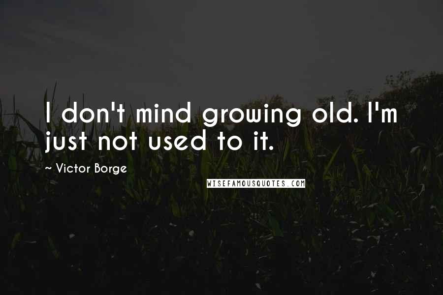 Victor Borge Quotes: I don't mind growing old. I'm just not used to it.