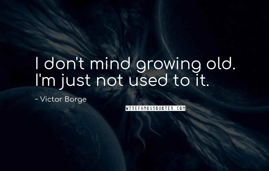 Victor Borge Quotes: I don't mind growing old. I'm just not used to it.