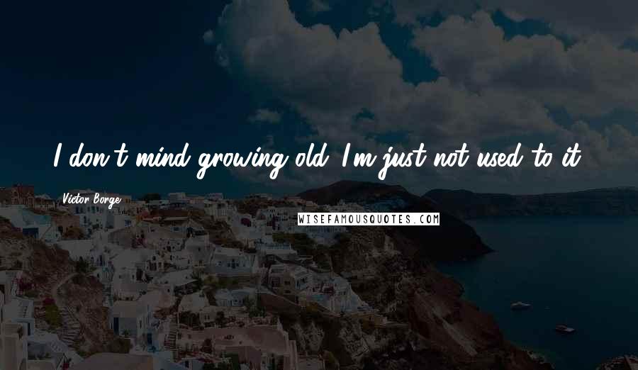 Victor Borge Quotes: I don't mind growing old. I'm just not used to it.