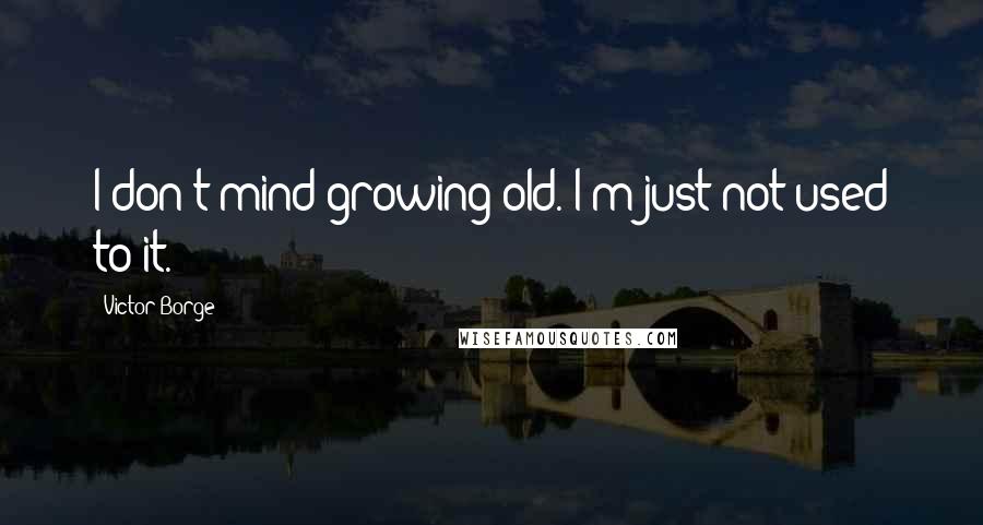 Victor Borge Quotes: I don't mind growing old. I'm just not used to it.