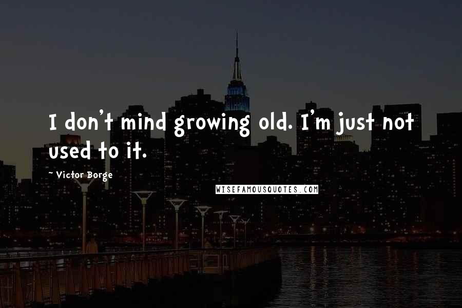 Victor Borge Quotes: I don't mind growing old. I'm just not used to it.