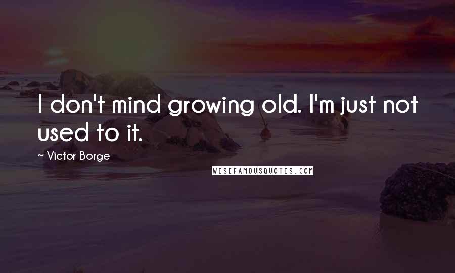 Victor Borge Quotes: I don't mind growing old. I'm just not used to it.