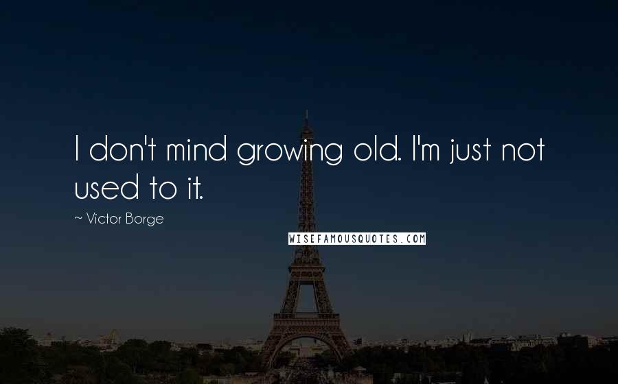 Victor Borge Quotes: I don't mind growing old. I'm just not used to it.