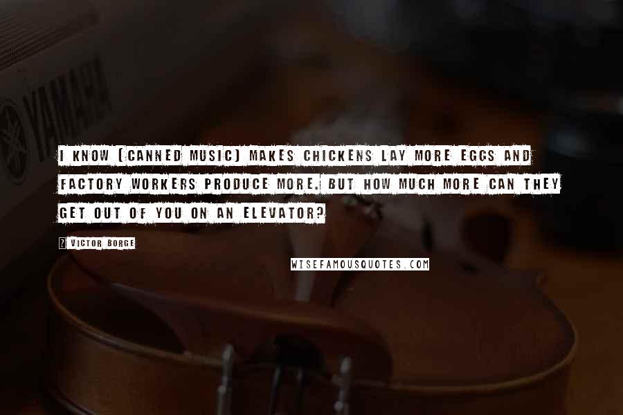 Victor Borge Quotes: I know [canned music] makes chickens lay more eggs and factory workers produce more. But how much more can they get out of you on an elevator?