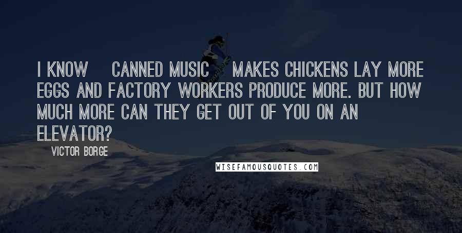 Victor Borge Quotes: I know [canned music] makes chickens lay more eggs and factory workers produce more. But how much more can they get out of you on an elevator?