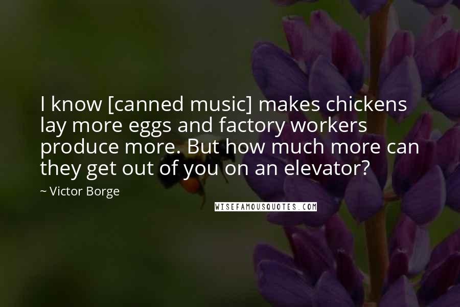 Victor Borge Quotes: I know [canned music] makes chickens lay more eggs and factory workers produce more. But how much more can they get out of you on an elevator?