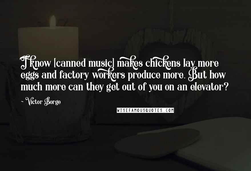 Victor Borge Quotes: I know [canned music] makes chickens lay more eggs and factory workers produce more. But how much more can they get out of you on an elevator?