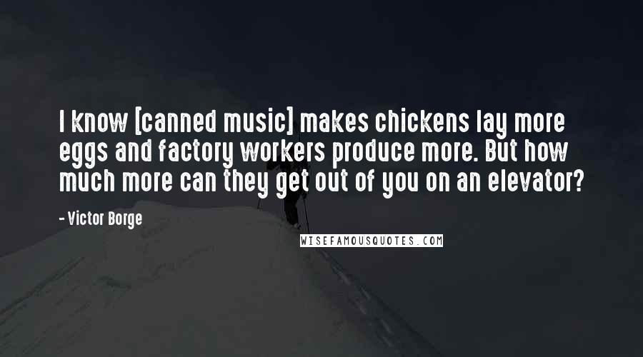 Victor Borge Quotes: I know [canned music] makes chickens lay more eggs and factory workers produce more. But how much more can they get out of you on an elevator?