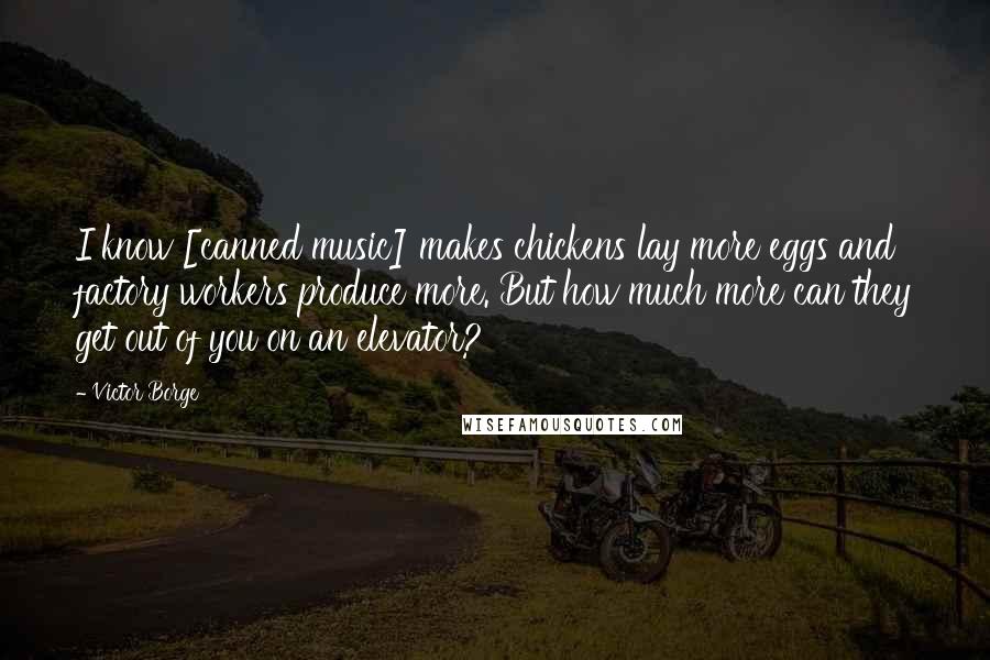 Victor Borge Quotes: I know [canned music] makes chickens lay more eggs and factory workers produce more. But how much more can they get out of you on an elevator?