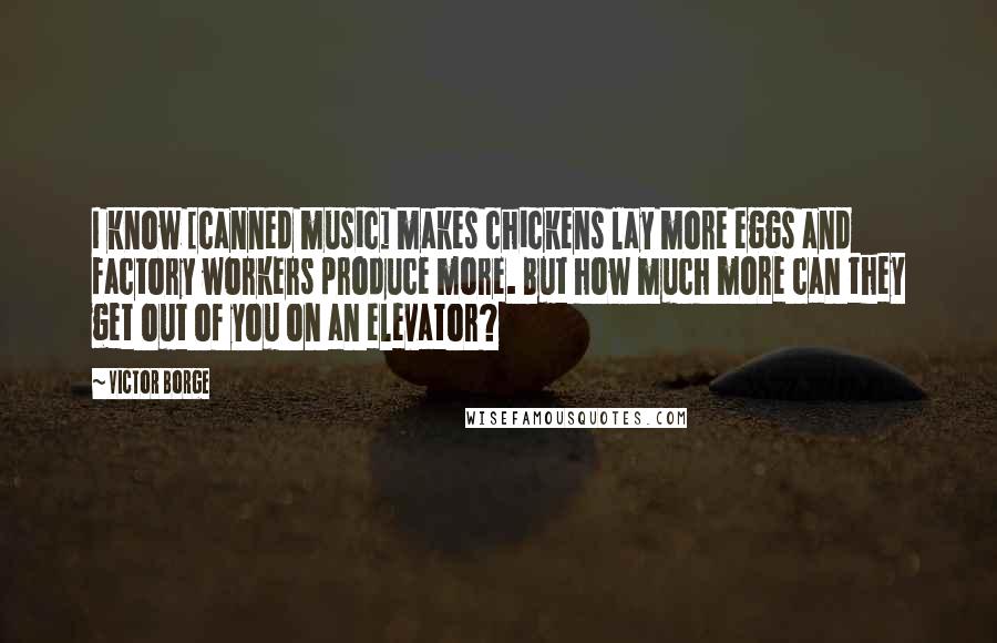 Victor Borge Quotes: I know [canned music] makes chickens lay more eggs and factory workers produce more. But how much more can they get out of you on an elevator?