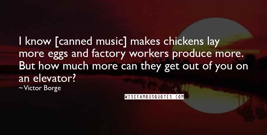 Victor Borge Quotes: I know [canned music] makes chickens lay more eggs and factory workers produce more. But how much more can they get out of you on an elevator?