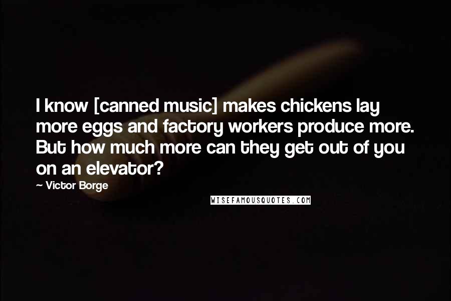 Victor Borge Quotes: I know [canned music] makes chickens lay more eggs and factory workers produce more. But how much more can they get out of you on an elevator?