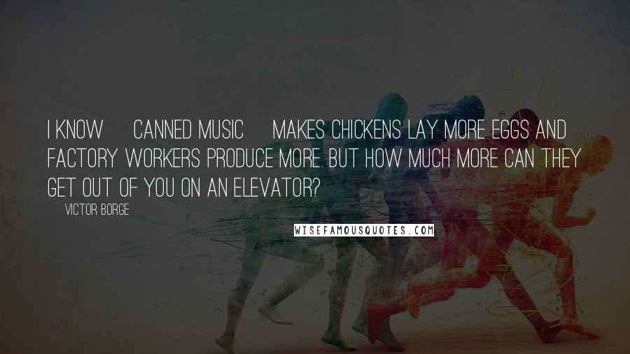 Victor Borge Quotes: I know [canned music] makes chickens lay more eggs and factory workers produce more. But how much more can they get out of you on an elevator?