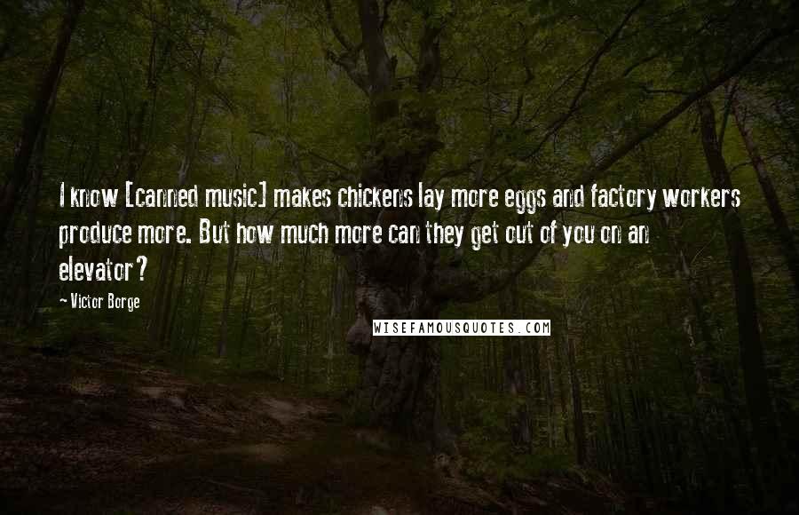 Victor Borge Quotes: I know [canned music] makes chickens lay more eggs and factory workers produce more. But how much more can they get out of you on an elevator?