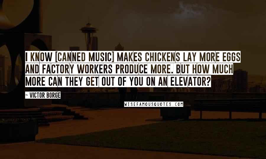 Victor Borge Quotes: I know [canned music] makes chickens lay more eggs and factory workers produce more. But how much more can they get out of you on an elevator?