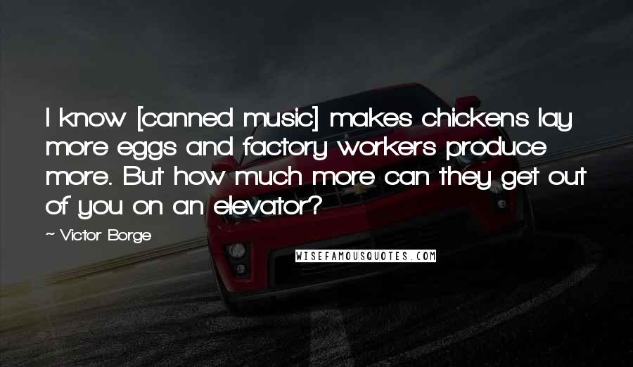 Victor Borge Quotes: I know [canned music] makes chickens lay more eggs and factory workers produce more. But how much more can they get out of you on an elevator?