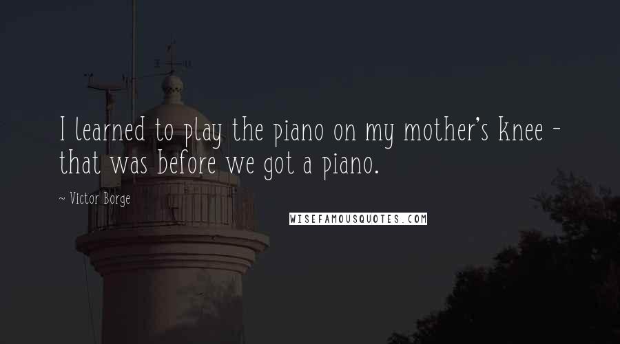 Victor Borge Quotes: I learned to play the piano on my mother's knee - that was before we got a piano.