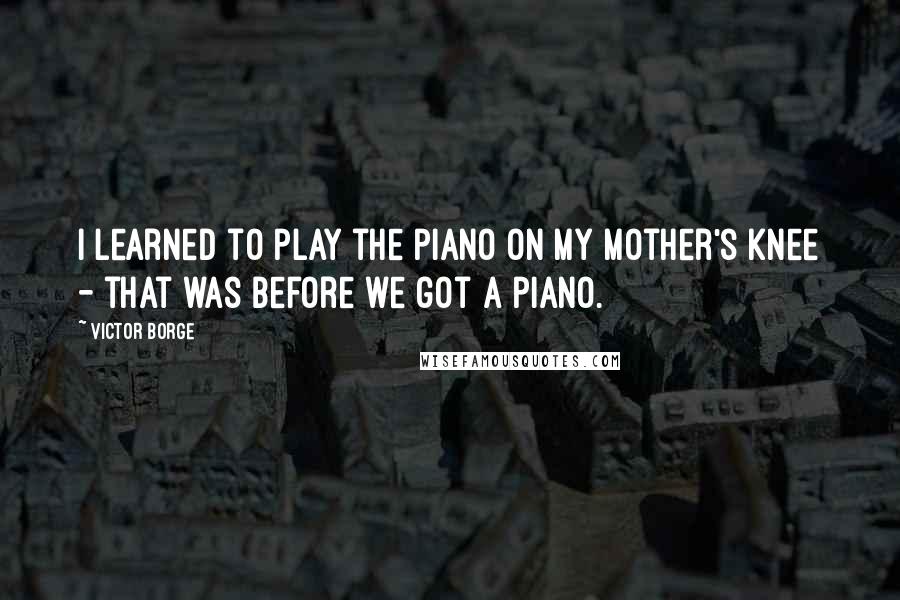 Victor Borge Quotes: I learned to play the piano on my mother's knee - that was before we got a piano.