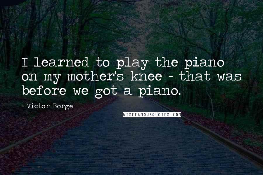 Victor Borge Quotes: I learned to play the piano on my mother's knee - that was before we got a piano.