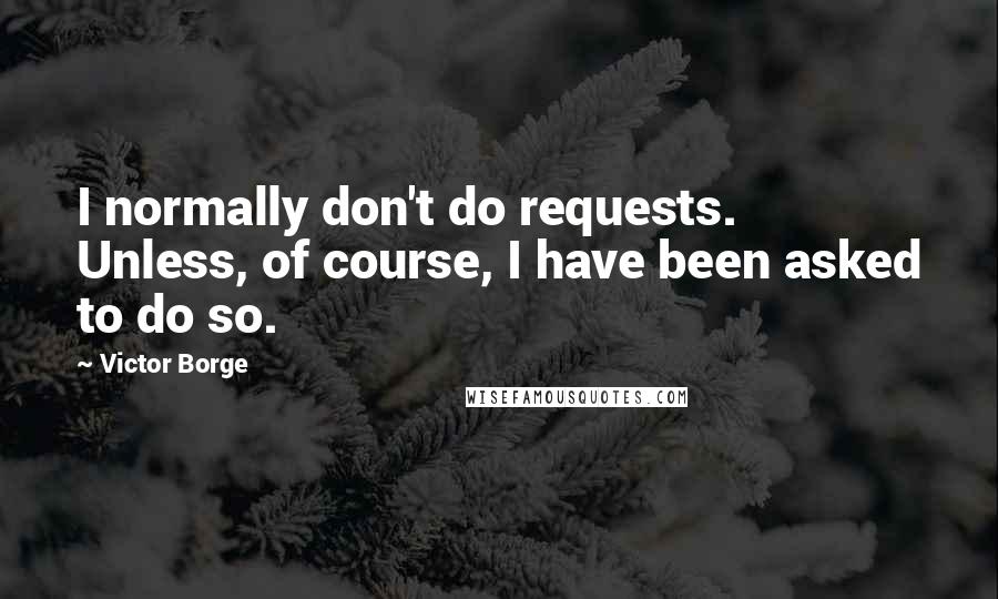Victor Borge Quotes: I normally don't do requests. Unless, of course, I have been asked to do so.