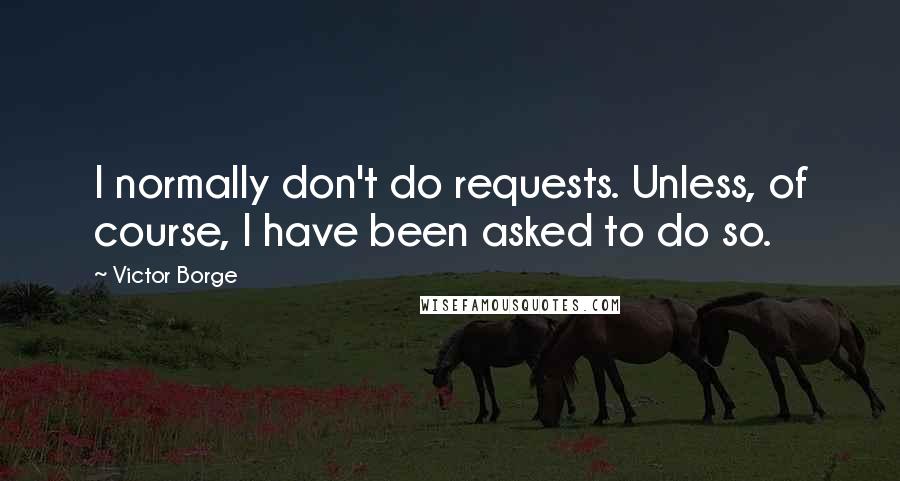Victor Borge Quotes: I normally don't do requests. Unless, of course, I have been asked to do so.