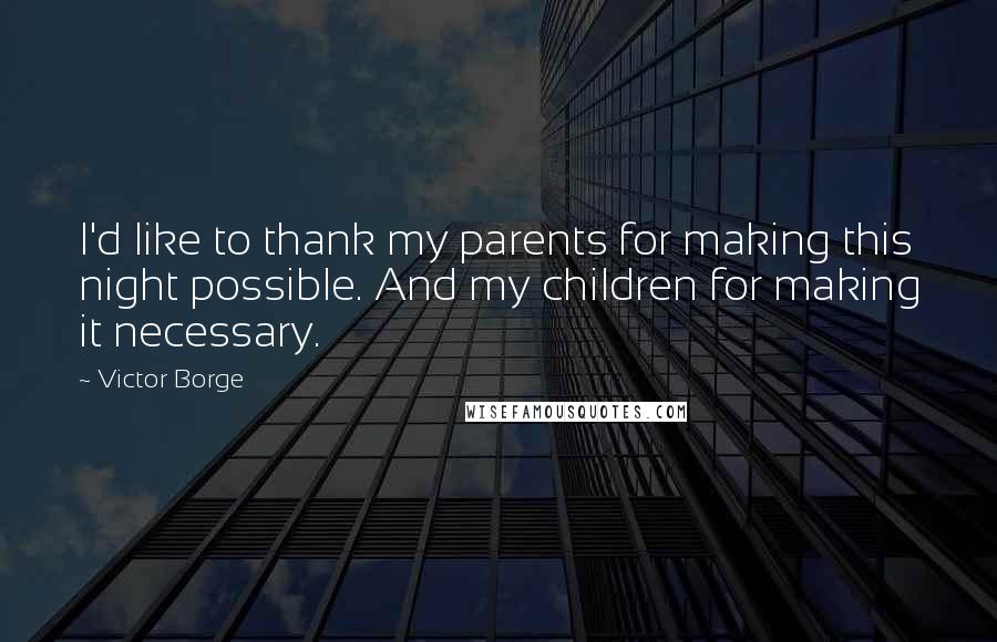 Victor Borge Quotes: I'd like to thank my parents for making this night possible. And my children for making it necessary.