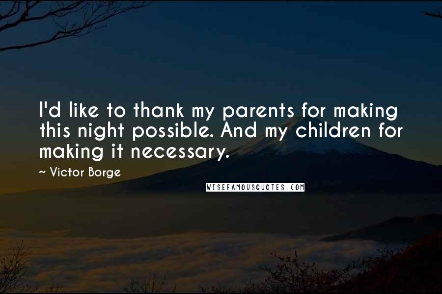 Victor Borge Quotes: I'd like to thank my parents for making this night possible. And my children for making it necessary.