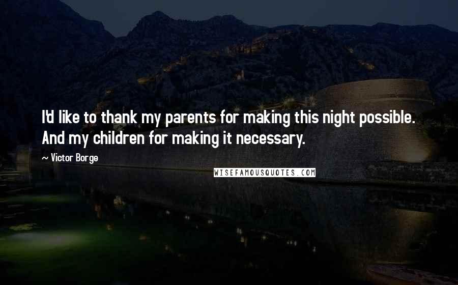 Victor Borge Quotes: I'd like to thank my parents for making this night possible. And my children for making it necessary.