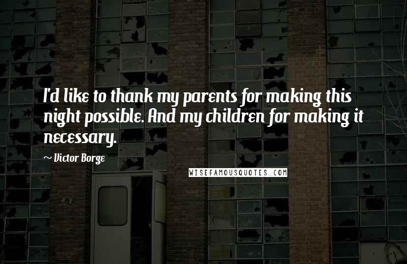 Victor Borge Quotes: I'd like to thank my parents for making this night possible. And my children for making it necessary.