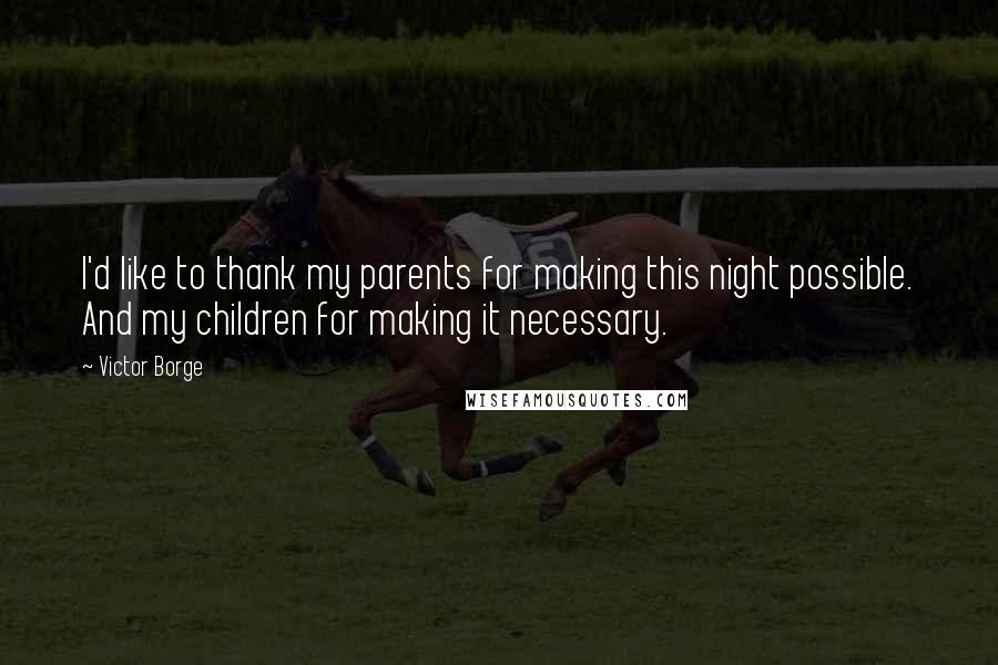 Victor Borge Quotes: I'd like to thank my parents for making this night possible. And my children for making it necessary.