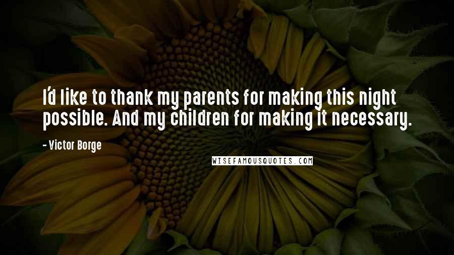 Victor Borge Quotes: I'd like to thank my parents for making this night possible. And my children for making it necessary.