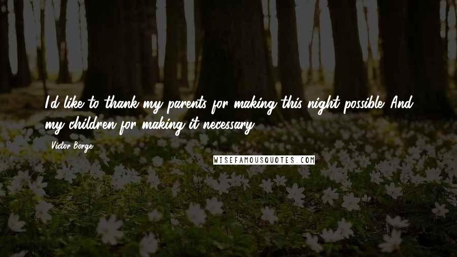 Victor Borge Quotes: I'd like to thank my parents for making this night possible. And my children for making it necessary.