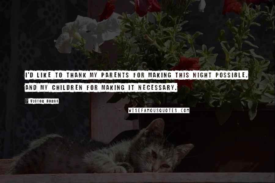 Victor Borge Quotes: I'd like to thank my parents for making this night possible. And my children for making it necessary.