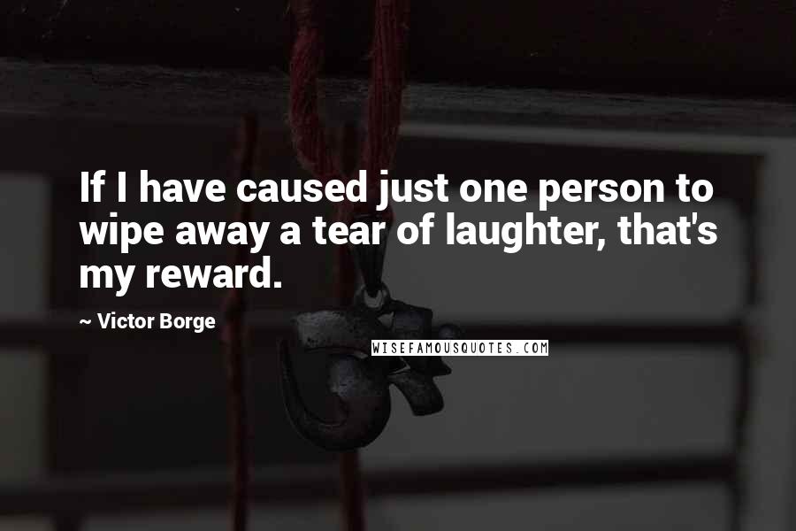 Victor Borge Quotes: If I have caused just one person to wipe away a tear of laughter, that's my reward.