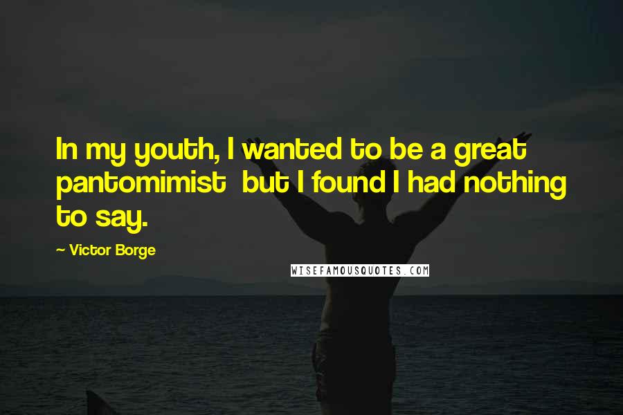 Victor Borge Quotes: In my youth, I wanted to be a great pantomimist but I found I had nothing to say.