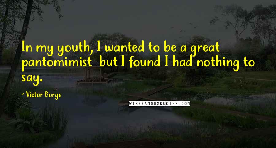 Victor Borge Quotes: In my youth, I wanted to be a great pantomimist but I found I had nothing to say.