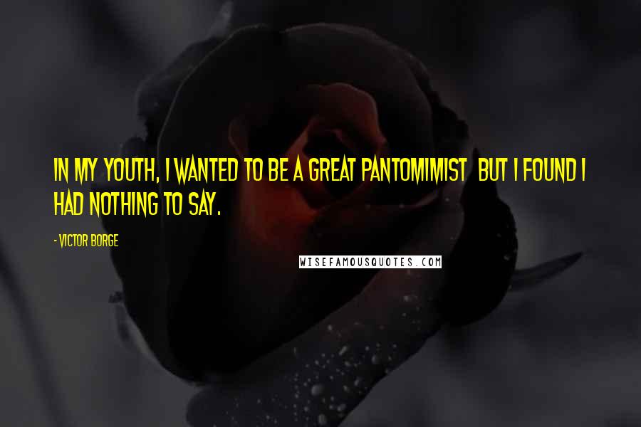 Victor Borge Quotes: In my youth, I wanted to be a great pantomimist but I found I had nothing to say.