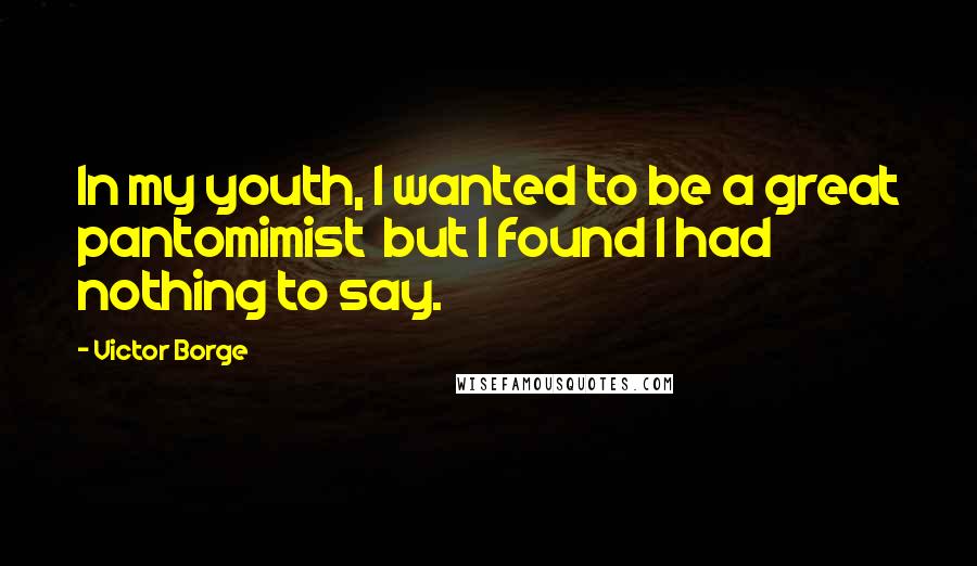 Victor Borge Quotes: In my youth, I wanted to be a great pantomimist but I found I had nothing to say.