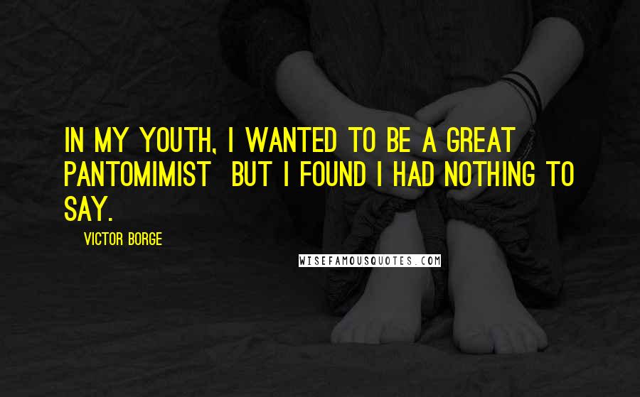 Victor Borge Quotes: In my youth, I wanted to be a great pantomimist but I found I had nothing to say.