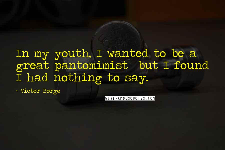 Victor Borge Quotes: In my youth, I wanted to be a great pantomimist but I found I had nothing to say.