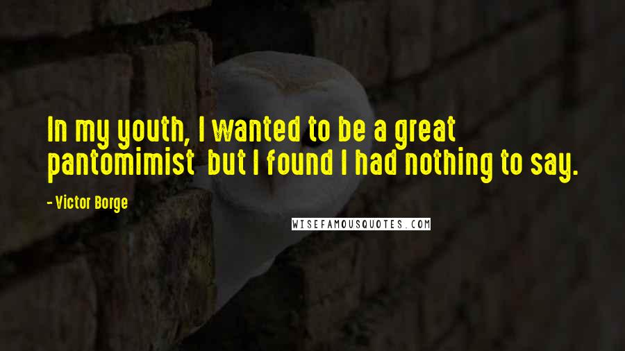 Victor Borge Quotes: In my youth, I wanted to be a great pantomimist but I found I had nothing to say.