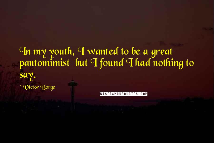 Victor Borge Quotes: In my youth, I wanted to be a great pantomimist but I found I had nothing to say.