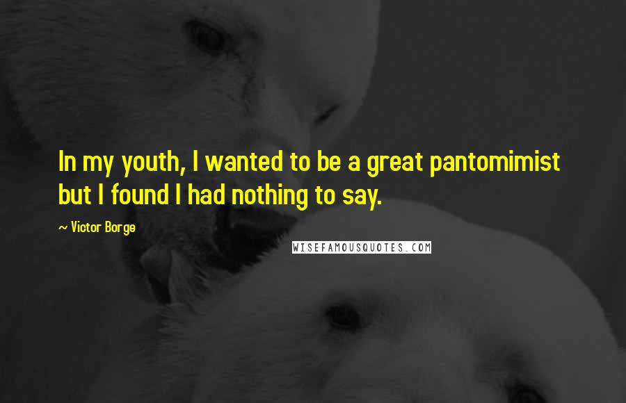 Victor Borge Quotes: In my youth, I wanted to be a great pantomimist but I found I had nothing to say.
