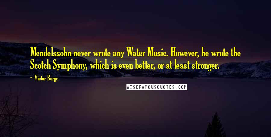 Victor Borge Quotes: Mendelssohn never wrote any Water Music. However, he wrote the Scotch Symphony, which is even better, or at least stronger.