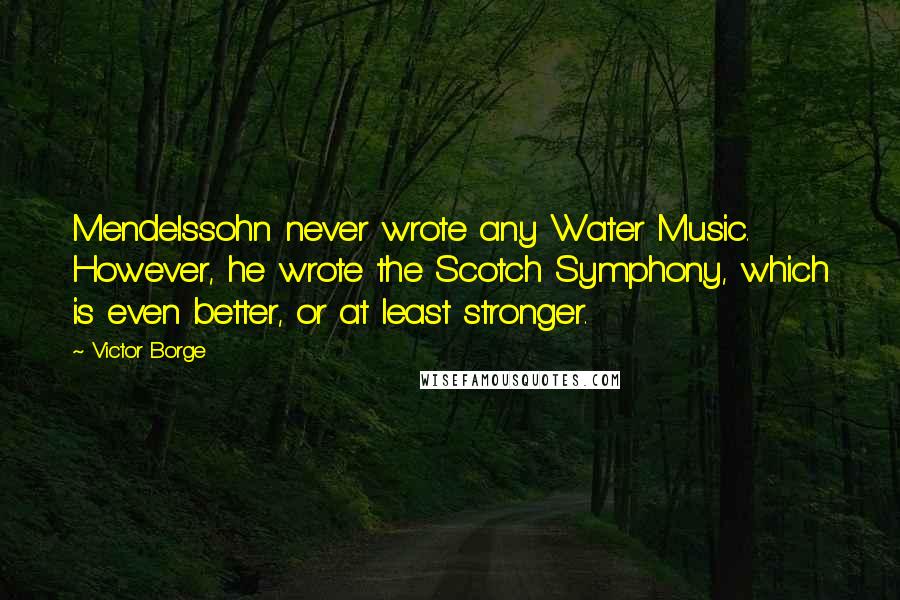 Victor Borge Quotes: Mendelssohn never wrote any Water Music. However, he wrote the Scotch Symphony, which is even better, or at least stronger.