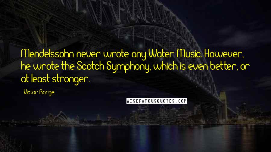 Victor Borge Quotes: Mendelssohn never wrote any Water Music. However, he wrote the Scotch Symphony, which is even better, or at least stronger.