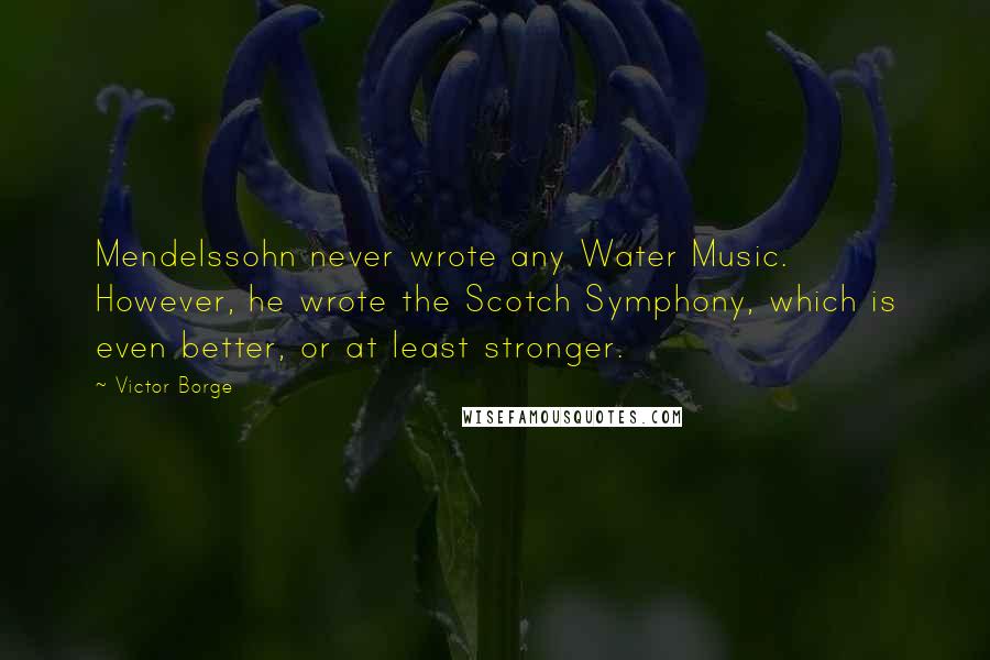 Victor Borge Quotes: Mendelssohn never wrote any Water Music. However, he wrote the Scotch Symphony, which is even better, or at least stronger.