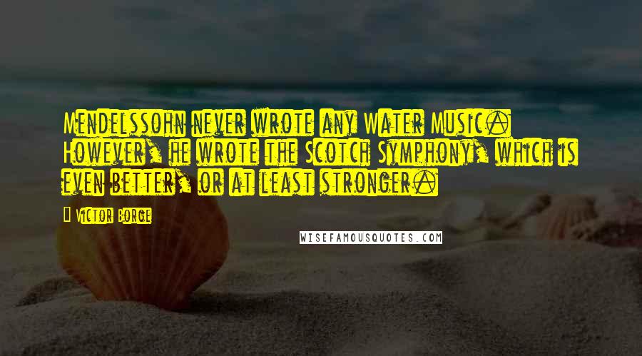 Victor Borge Quotes: Mendelssohn never wrote any Water Music. However, he wrote the Scotch Symphony, which is even better, or at least stronger.